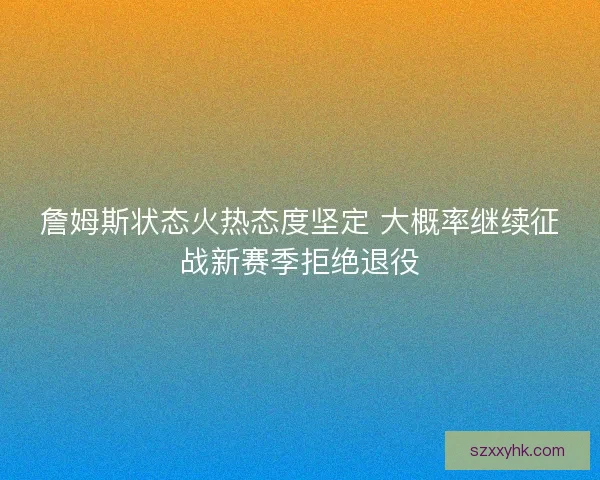 詹姆斯状态火热态度坚定 大概率继续征战新赛季拒绝退役