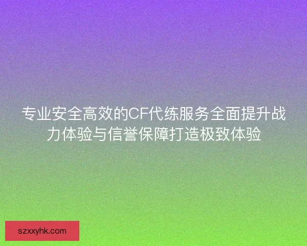 专业安全高效的CF代练服务全面提升战力体验与信誉保障打造极致体验