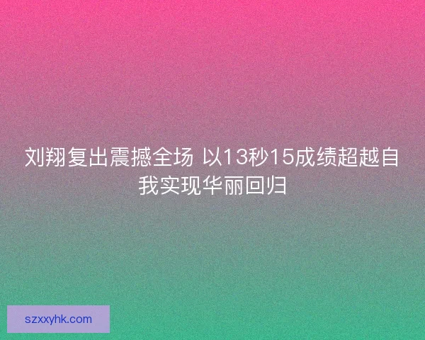 刘翔复出震撼全场 以13秒15成绩超越自我实现华丽回归