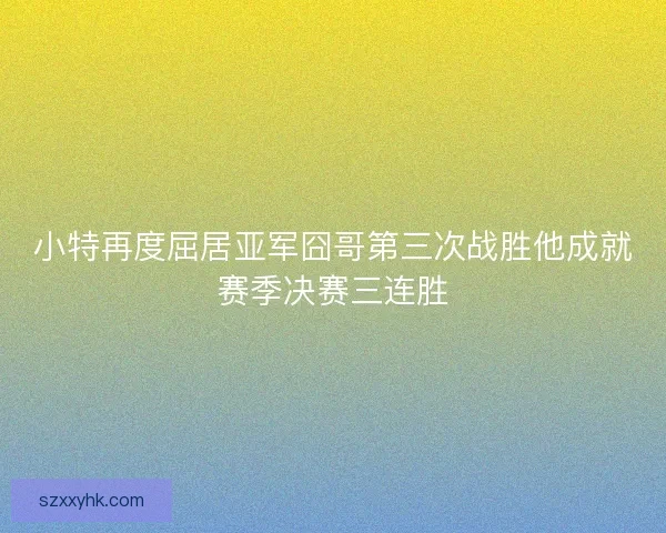 小特再度屈居亚军囧哥第三次战胜他成就赛季决赛三连胜