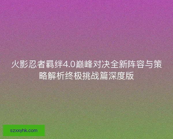 火影忍者羁绊4.0巅峰对决全新阵容与策略解析终极挑战篇深度版