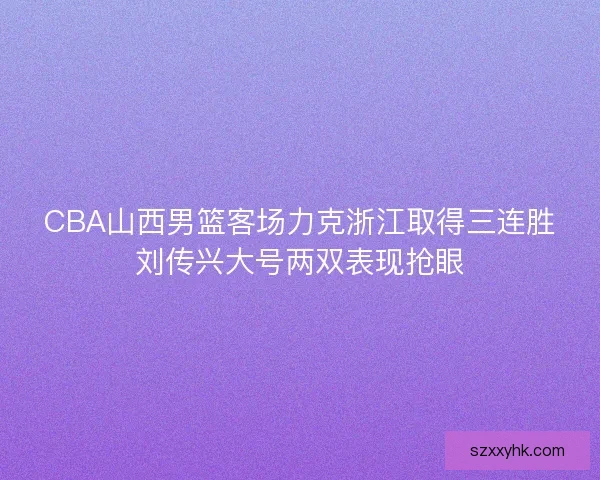 CBA山西男篮客场力克浙江取得三连胜刘传兴大号两双表现抢眼
